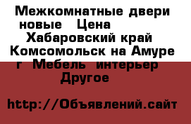 Межкомнатные двери новые › Цена ­ 15 000 - Хабаровский край, Комсомольск-на-Амуре г. Мебель, интерьер » Другое   